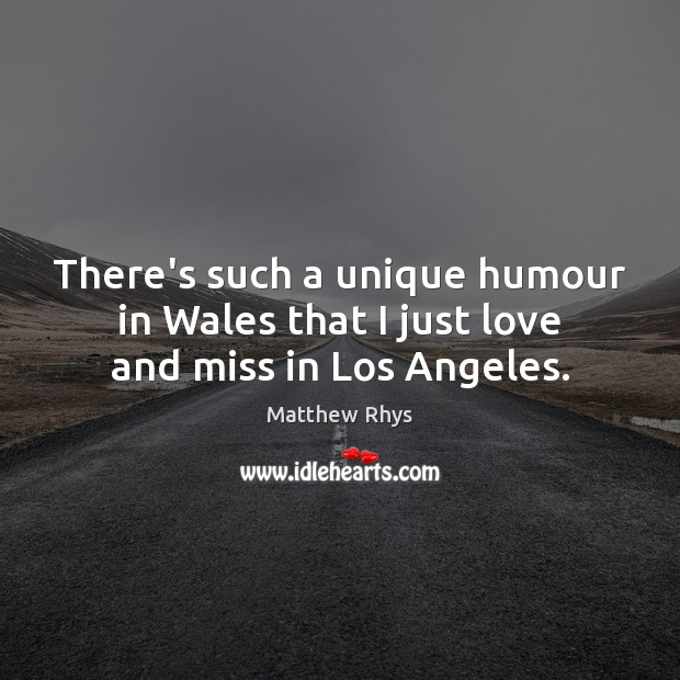 There’s such a unique humour in Wales that I just love and miss in Los Angeles. Matthew Rhys Picture Quote