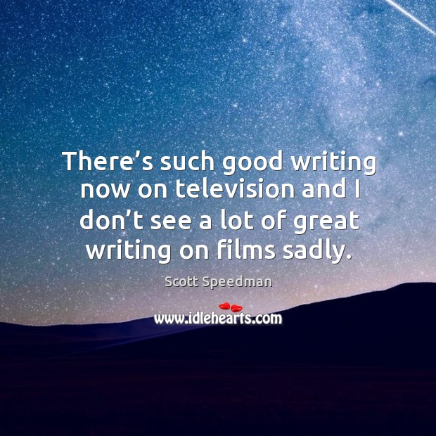There’s such good writing now on television and I don’t see a lot of great writing on films sadly. Scott Speedman Picture Quote