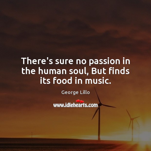 There’s sure no passion in the human soul, But finds its food in music. George Lillo Picture Quote