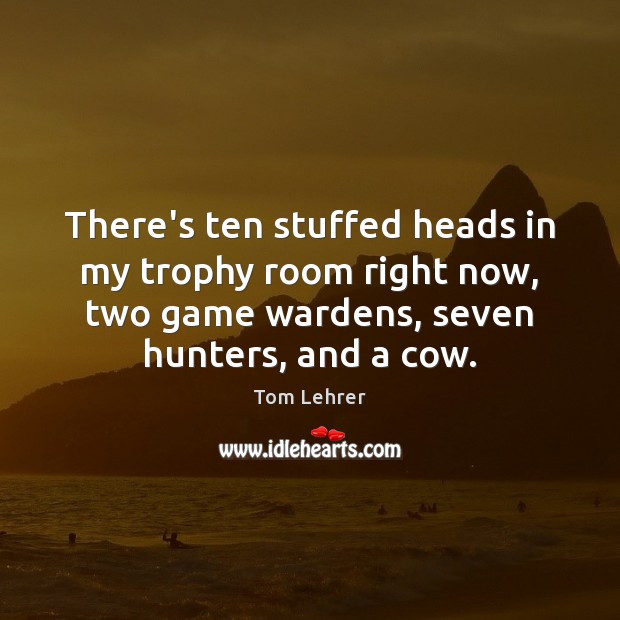 There’s ten stuffed heads in my trophy room right now, two game Tom Lehrer Picture Quote