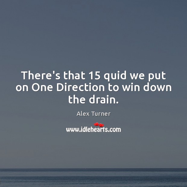 There’s that 15 quid we put on One Direction to win down the drain. Alex Turner Picture Quote
