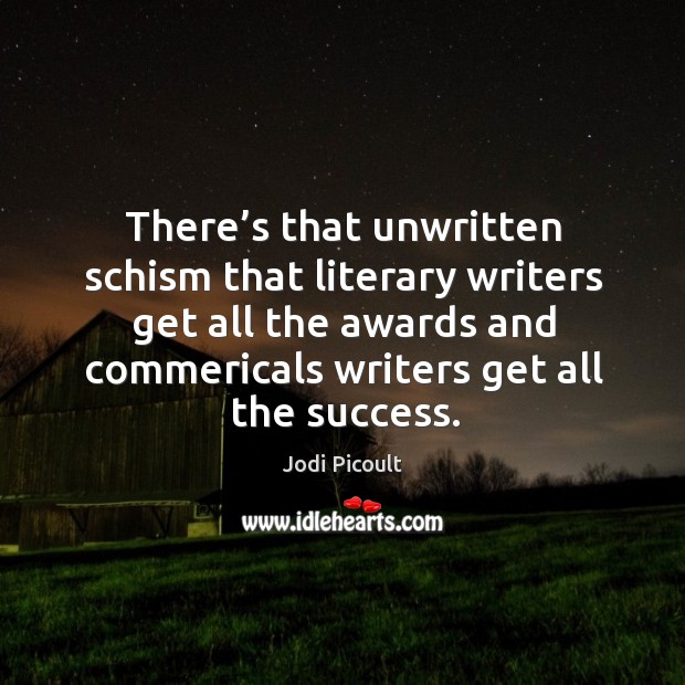 There’s that unwritten schism that literary writers get all the awards and commericals writers get all the success. Jodi Picoult Picture Quote