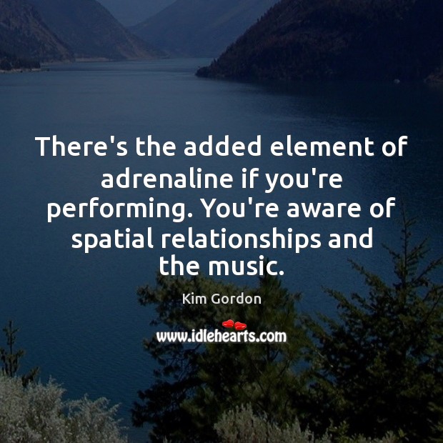There’s the added element of adrenaline if you’re performing. You’re aware of Kim Gordon Picture Quote