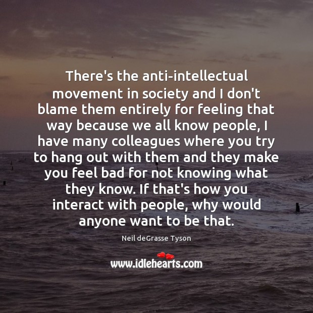 There’s the anti-intellectual movement in society and I don’t blame them entirely Neil deGrasse Tyson Picture Quote