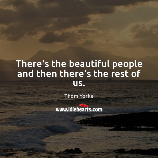 There’s the beautiful people and then there’s the rest of us. Thom Yorke Picture Quote