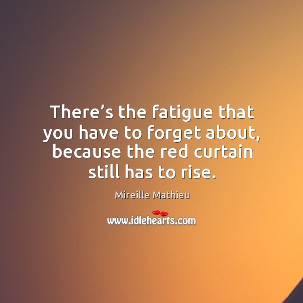 There’s the fatigue that you have to forget about, because the red curtain still has to rise. Mireille Mathieu Picture Quote