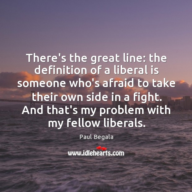 There’s the great line: the definition of a liberal is someone who’s Paul Begala Picture Quote