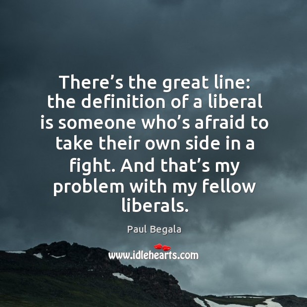 There’s the great line: the definition of a liberal is someone who’s afraid to take their Paul Begala Picture Quote