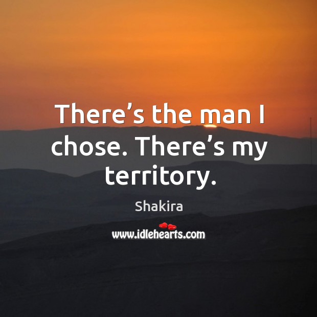 There’s the man I chose. There’s my territory. Shakira Picture Quote