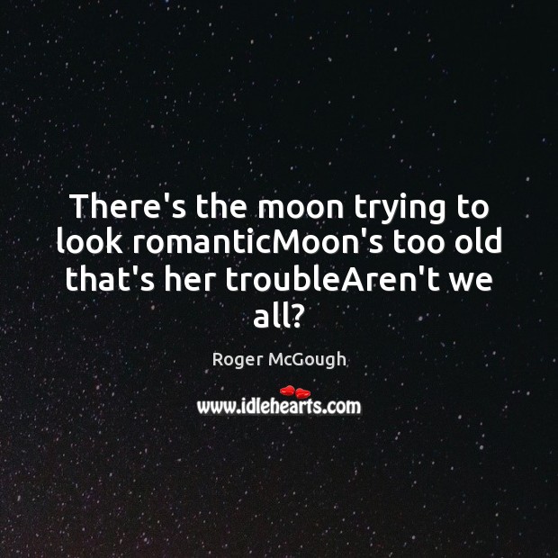 There’s the moon trying to look romanticMoon’s too old that’s her troubleAren’t we all? Roger McGough Picture Quote