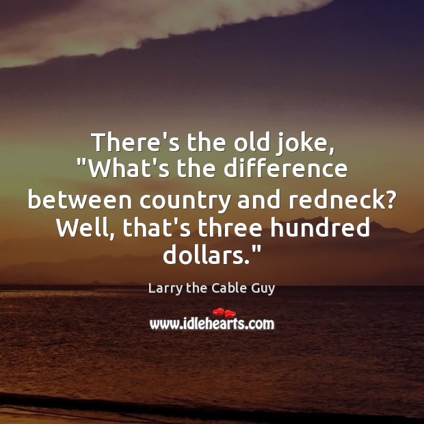 There’s the old joke, “What’s the difference between country and redneck? Well, Larry the Cable Guy Picture Quote