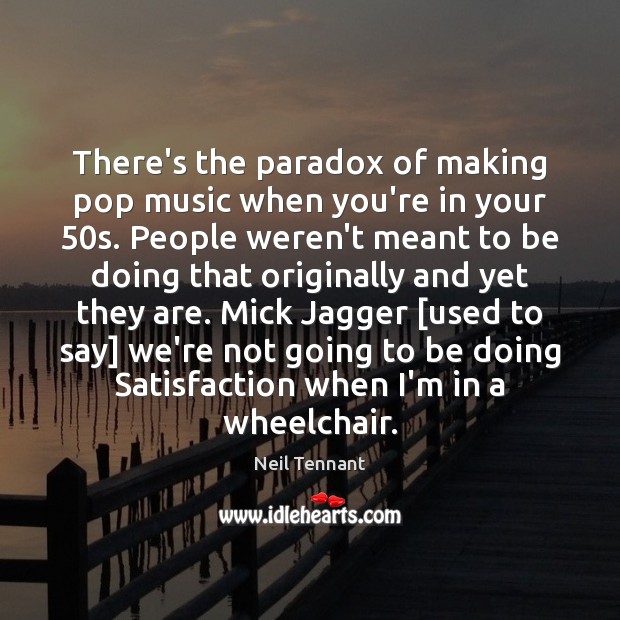 There’s the paradox of making pop music when you’re in your 50s. Neil Tennant Picture Quote
