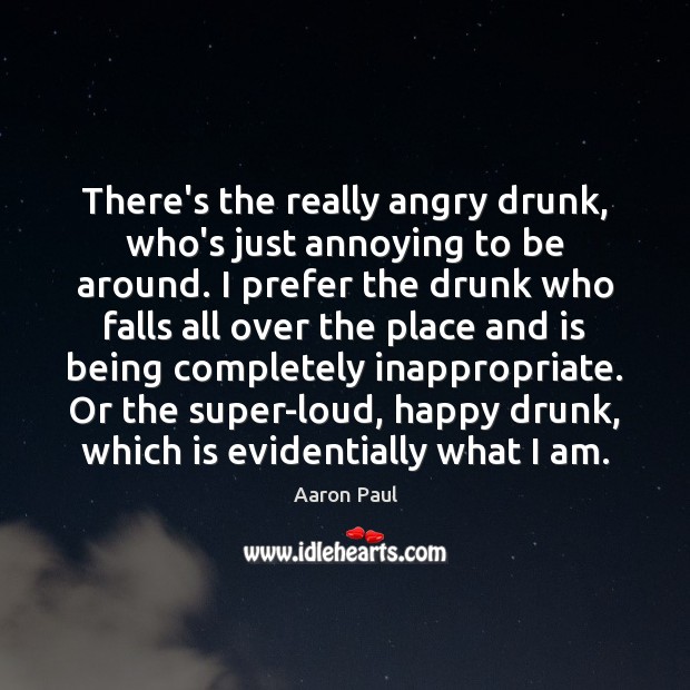 There’s the really angry drunk, who’s just annoying to be around. I Aaron Paul Picture Quote