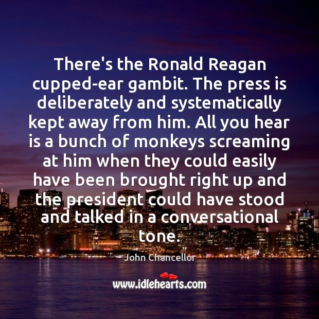 There’s the Ronald Reagan cupped-ear gambit. The press is deliberately and systematically John Chancellor Picture Quote