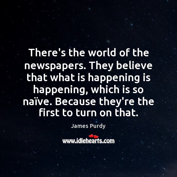 There’s the world of the newspapers. They believe that what is happening James Purdy Picture Quote