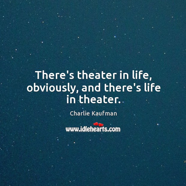 There’s theater in life, obviously, and there’s life in theater. Charlie Kaufman Picture Quote
