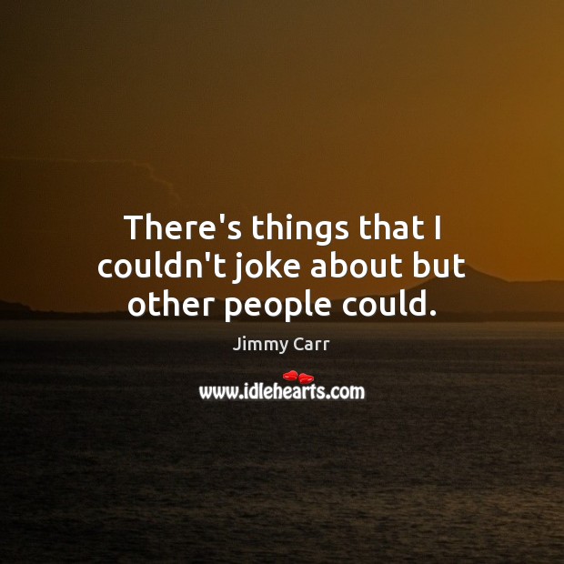 There’s things that I couldn’t joke about but other people could. Jimmy Carr Picture Quote
