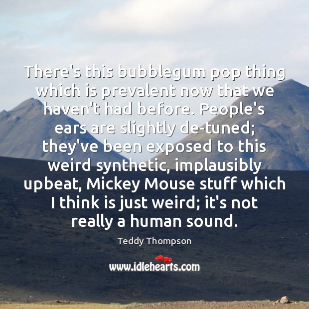There’s this bubblegum pop thing which is prevalent now that we haven’t Teddy Thompson Picture Quote