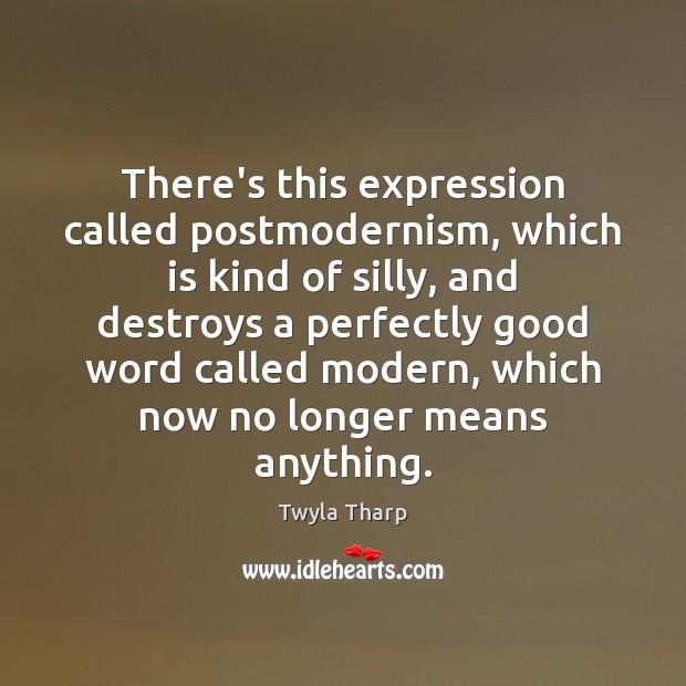 There’s this expression called postmodernism, which is kind of silly, and destroys Image