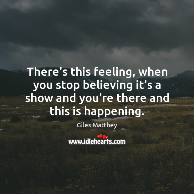 There’s this feeling, when you stop believing it’s a show and you’re Giles Matthey Picture Quote