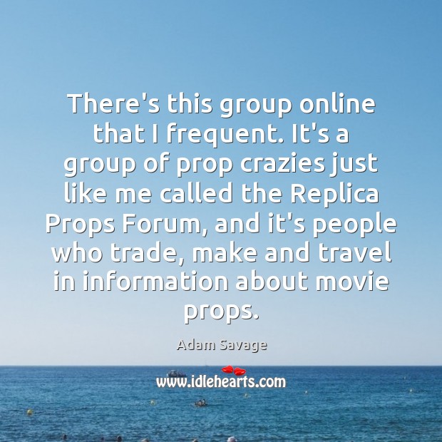 There’s this group online that I frequent. It’s a group of prop Adam Savage Picture Quote