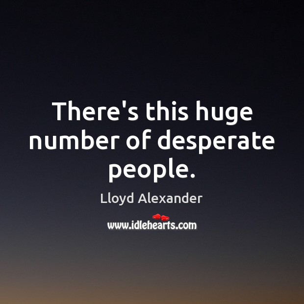 There’s this huge number of desperate people. Lloyd Alexander Picture Quote