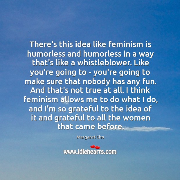 There’s this idea like feminism is humorless and humorless in a way Margaret Cho Picture Quote