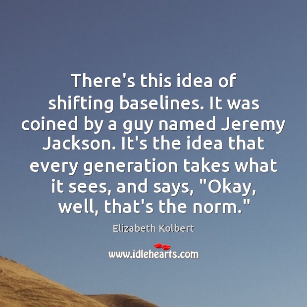 There’s this idea of shifting baselines. It was coined by a guy Elizabeth Kolbert Picture Quote