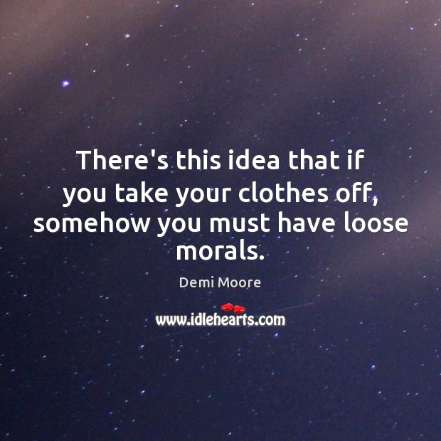 There’s this idea that if you take your clothes off, somehow you must have loose morals. Demi Moore Picture Quote