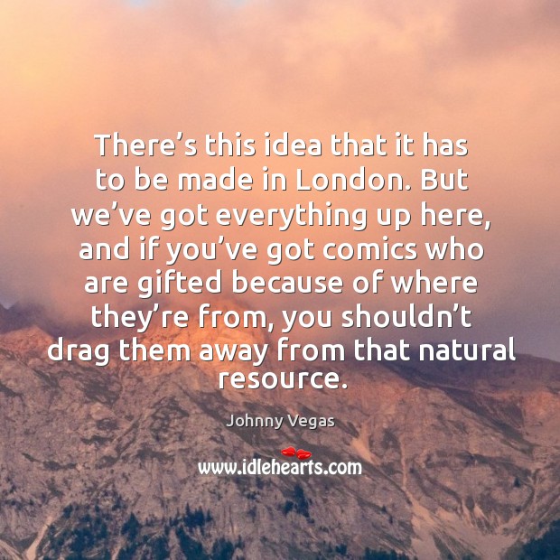 There’s this idea that it has to be made in london. Johnny Vegas Picture Quote