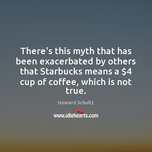 There’s this myth that has been exacerbated by others that Starbucks means Howard Schultz Picture Quote