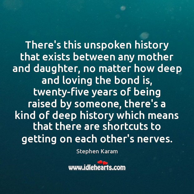 There’s this unspoken history that exists between any mother and daughter, no Stephen Karam Picture Quote