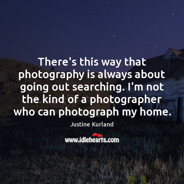There’s this way that photography is always about going out searching. I’m Justine Kurland Picture Quote