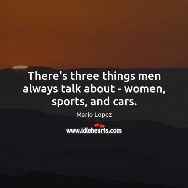 There’s three things men always talk about – women, sports, and cars. Mario Lopez Picture Quote