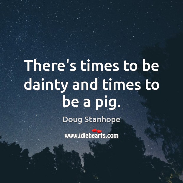 There’s times to be dainty and times to be a pig. Doug Stanhope Picture Quote