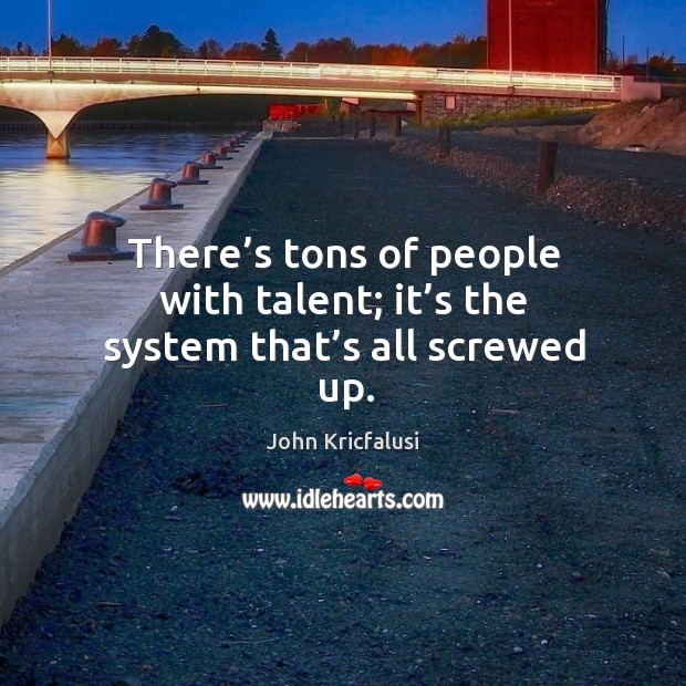 There’s tons of people with talent; it’s the system that’s all screwed up. John Kricfalusi Picture Quote
