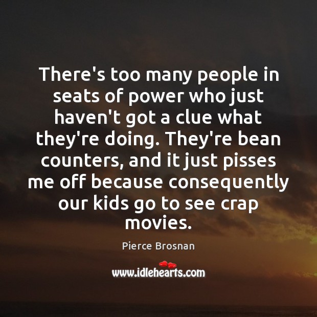 There’s too many people in seats of power who just haven’t got Pierce Brosnan Picture Quote