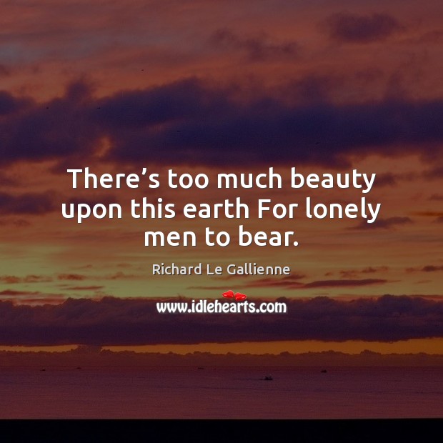 There’s too much beauty upon this earth For lonely men to bear. Richard Le Gallienne Picture Quote