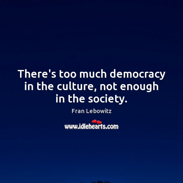 There’s too much democracy in the culture, not enough in the society. Fran Lebowitz Picture Quote
