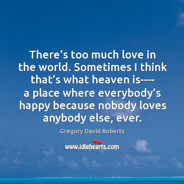 There’s too much love in the world. Sometimes I think that’ Gregory David Roberts Picture Quote