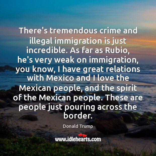 There’s tremendous crime and illegal immigration is just incredible. As far as Donald Trump Picture Quote