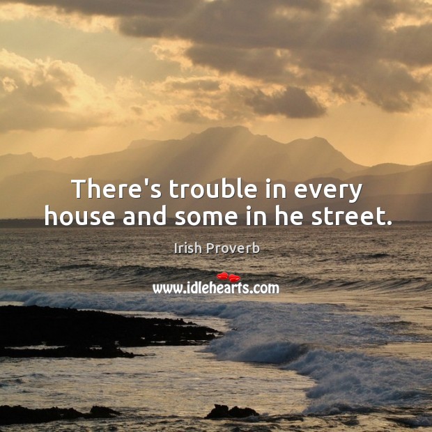 There’s trouble in every house and some in he street. Image