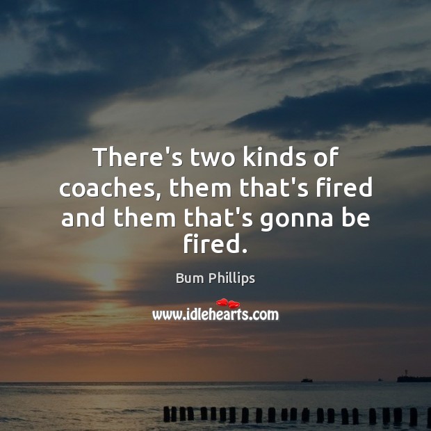 There’s two kinds of coaches, them that’s fired and them that’s gonna be fired. Bum Phillips Picture Quote