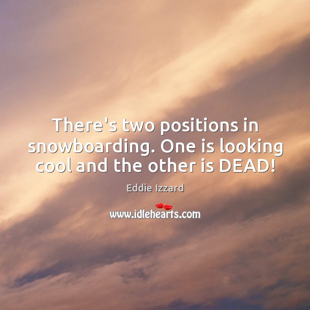There’s two positions in snowboarding. One is looking cool and the other is DEAD! Eddie Izzard Picture Quote
