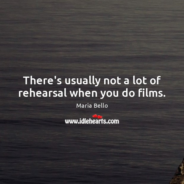 There’s usually not a lot of rehearsal when you do films. Maria Bello Picture Quote