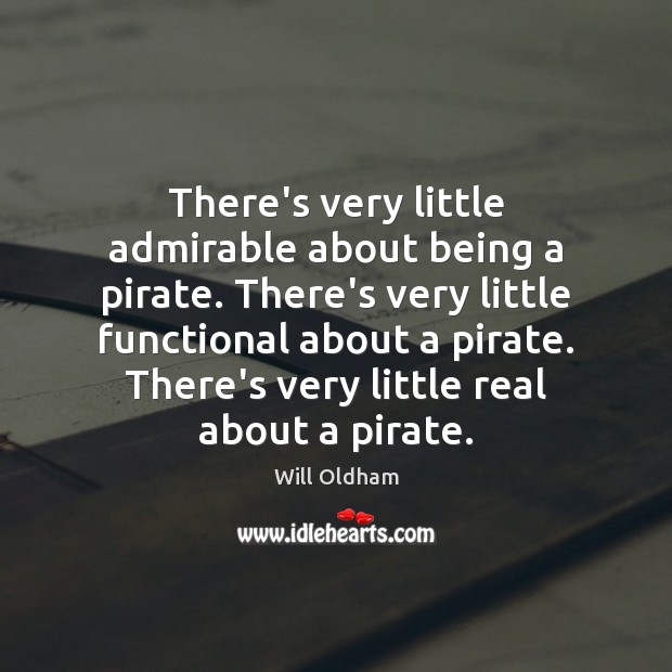 There’s very little admirable about being a pirate. There’s very little functional 