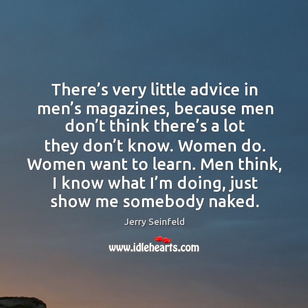 There’s very little advice in men’s magazines, because men don’t think there’s a lot they don’t know. Jerry Seinfeld Picture Quote