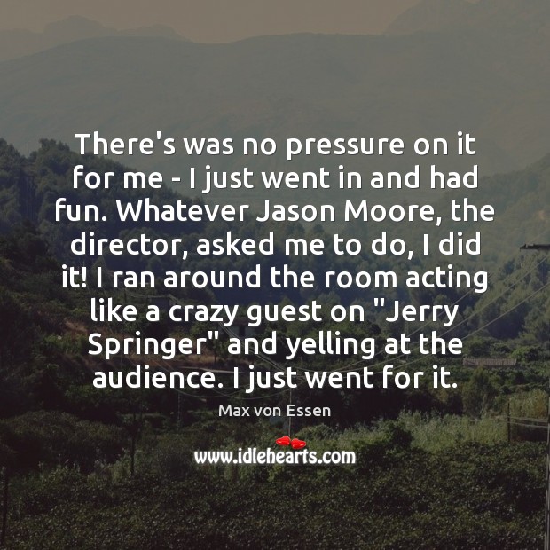 There’s was no pressure on it for me – I just went Max von Essen Picture Quote