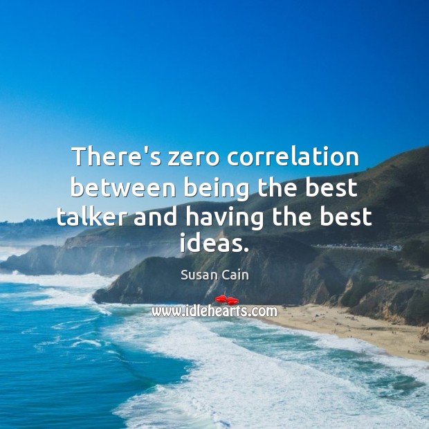 There’s zero correlation between being the best talker and having the best ideas. Susan Cain Picture Quote