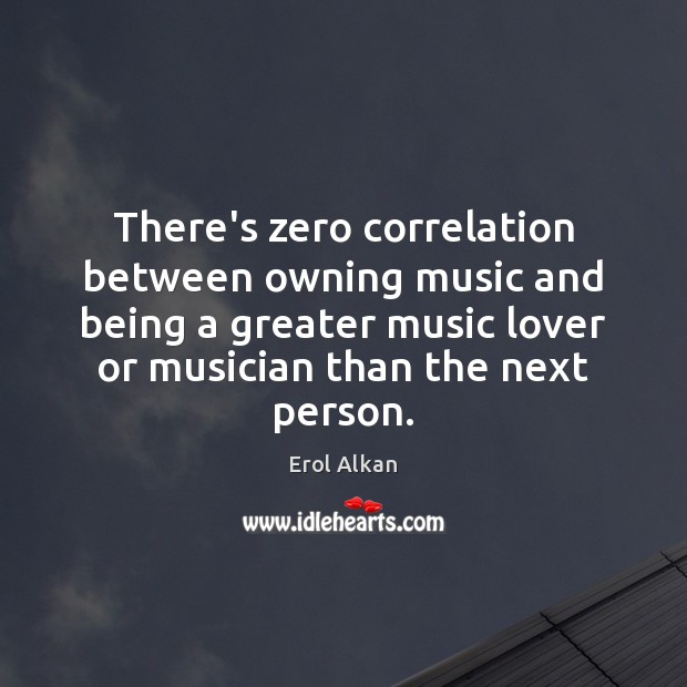 There’s zero correlation between owning music and being a greater music lover Erol Alkan Picture Quote